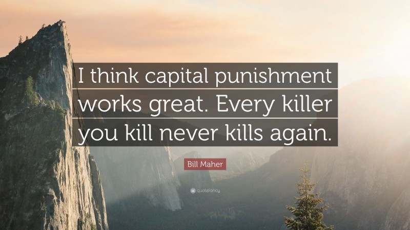 Bill Maher Quote: “I think capital punishment works great. Every killer you kill never kills again.”