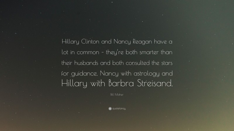 Bill Maher Quote: “Hillary Clinton and Nancy Reagan have a lot in common – they’re both smarter than their husbands and both consulted the stars for guidance, Nancy with astrology and Hillary with Barbra Streisand.”
