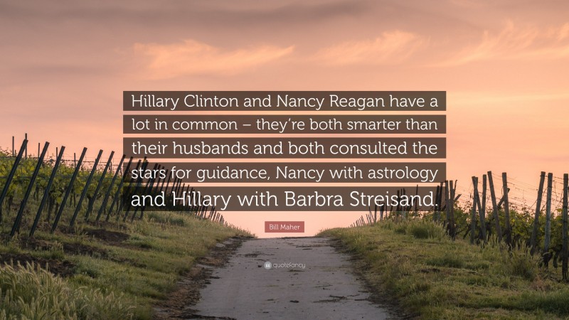 Bill Maher Quote: “Hillary Clinton and Nancy Reagan have a lot in common – they’re both smarter than their husbands and both consulted the stars for guidance, Nancy with astrology and Hillary with Barbra Streisand.”