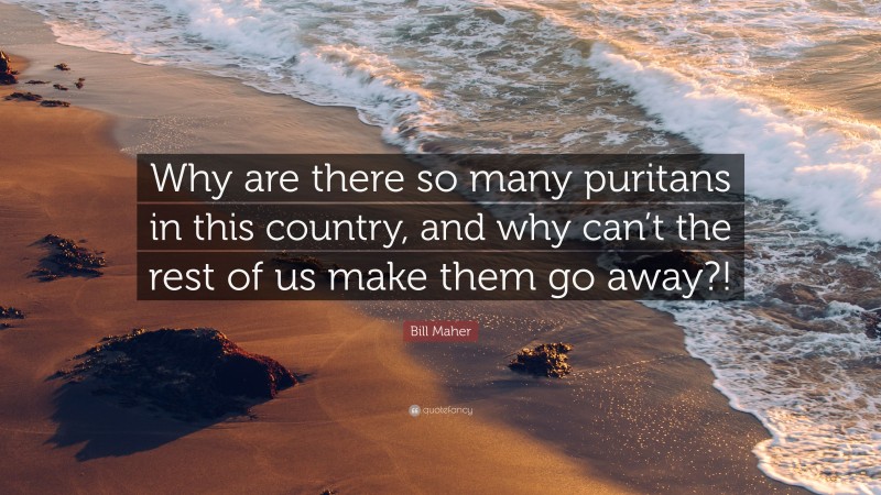 Bill Maher Quote: “Why are there so many puritans in this country, and why can’t the rest of us make them go away?!”