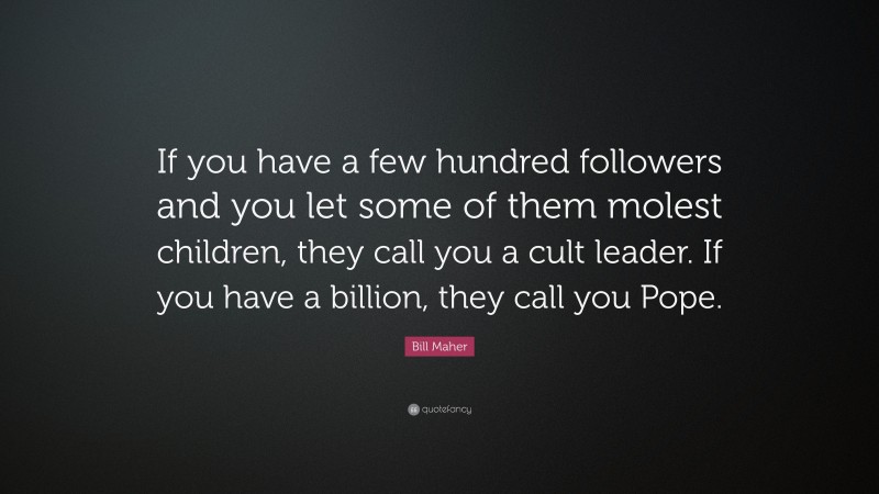 Bill Maher Quote: “If you have a few hundred followers and you let some of them molest children, they call you a cult leader. If you have a billion, they call you Pope.”