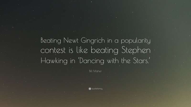 Bill Maher Quote: “Beating Newt Gingrich in a popularity contest is like beating Stephen Hawking in ‘Dancing with the Stars.’”