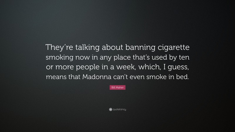 Bill Maher Quote: “They’re talking about banning cigarette smoking now in any place that’s used by ten or more people in a week, which, I guess, means that Madonna can’t even smoke in bed.”