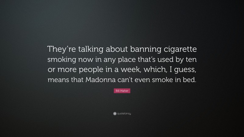 Bill Maher Quote: “They’re talking about banning cigarette smoking now in any place that’s used by ten or more people in a week, which, I guess, means that Madonna can’t even smoke in bed.”
