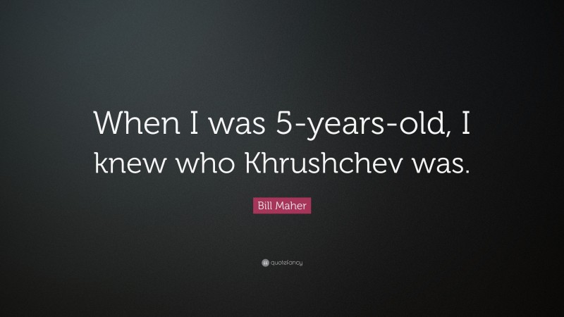 Bill Maher Quote: “When I was 5-years-old, I knew who Khrushchev was.”