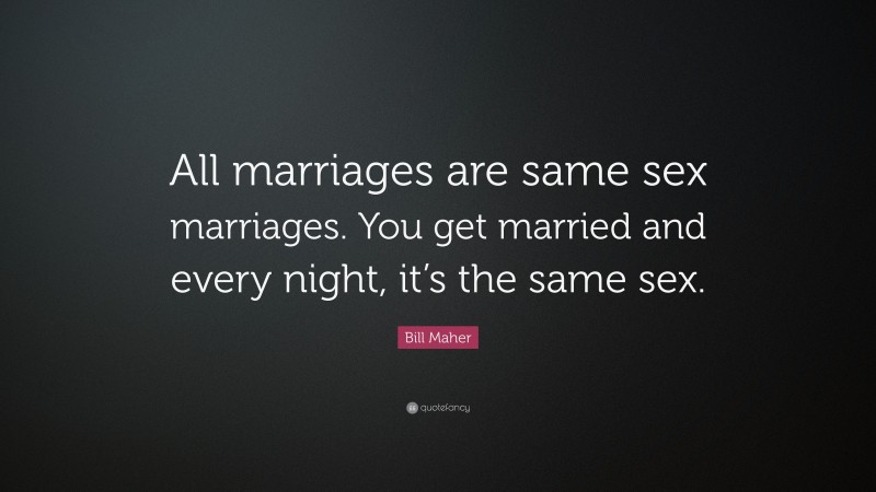 Bill Maher Quote: “All marriages are same sex marriages. You get married and every night, it’s the same sex.”