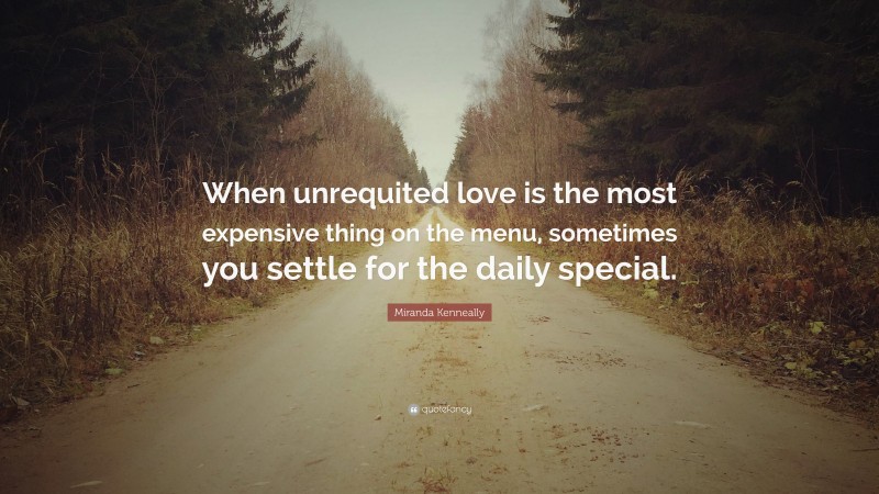 Miranda Kenneally Quote: “When unrequited love is the most expensive thing on the menu, sometimes you settle for the daily special.”