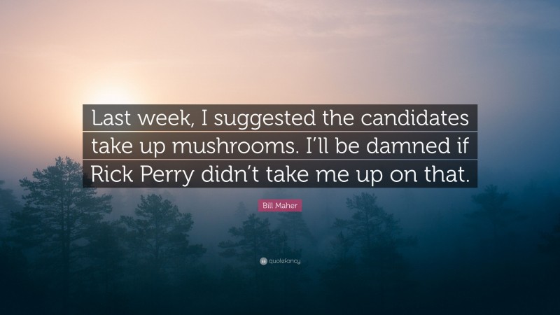 Bill Maher Quote: “Last week, I suggested the candidates take up mushrooms. I’ll be damned if Rick Perry didn’t take me up on that.”