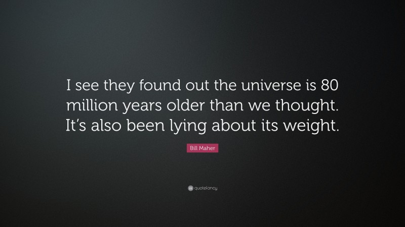 Bill Maher Quote: “I see they found out the universe is 80 million years older than we thought. It’s also been lying about its weight.”