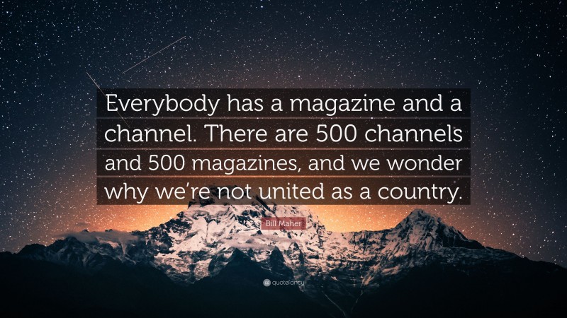 Bill Maher Quote: “Everybody has a magazine and a channel. There are 500 channels and 500 magazines, and we wonder why we’re not united as a country.”
