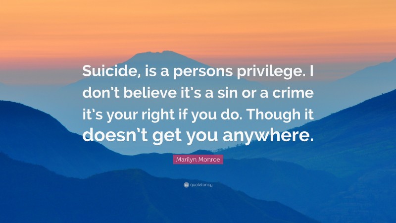 Marilyn Monroe Quote: “Suicide, is a persons privilege. I don’t believe it’s a sin or a crime it’s your right if you do. Though it doesn’t get you anywhere.”