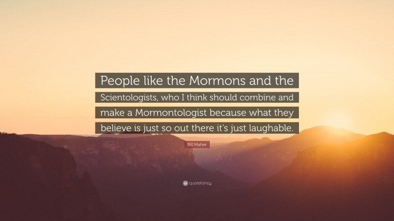 Bill Maher Quote: “People like the Mormons and the Scientologists, who I think should combine and make a Mormontologist because what they believe is just so out there it’s just laughable.”