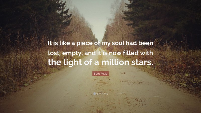Beth Revis Quote: “It is like a piece of my soul had been lost, empty, and it is now filled with the light of a million stars.”
