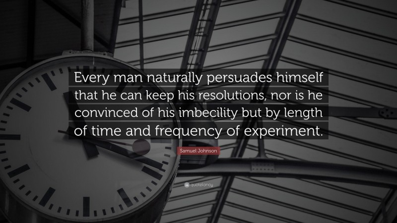 Samuel Johnson Quote: “Every man naturally persuades himself that he can keep his resolutions, nor is he convinced of his imbecility but by length of time and frequency of experiment.”