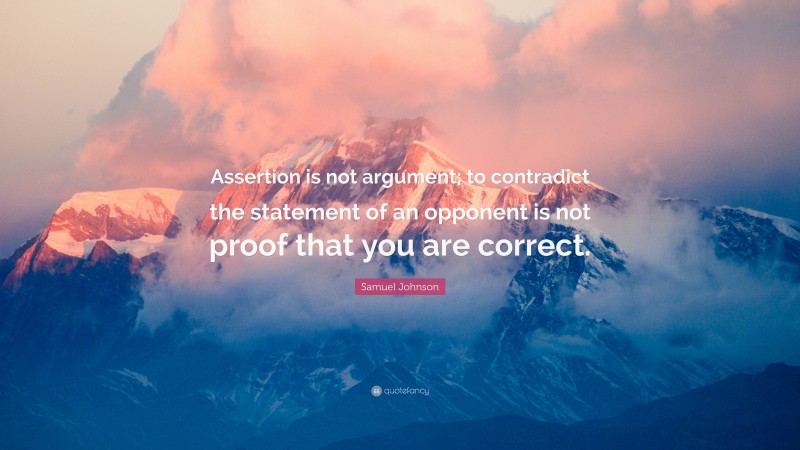 Samuel Johnson Quote: “Assertion is not argument; to contradict the statement of an opponent is not proof that you are correct.”