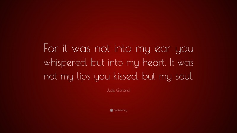 Judy Garland Quote: “For it was not into my ear you whispered, but into my heart. It was not my lips you kissed, but my soul.”
