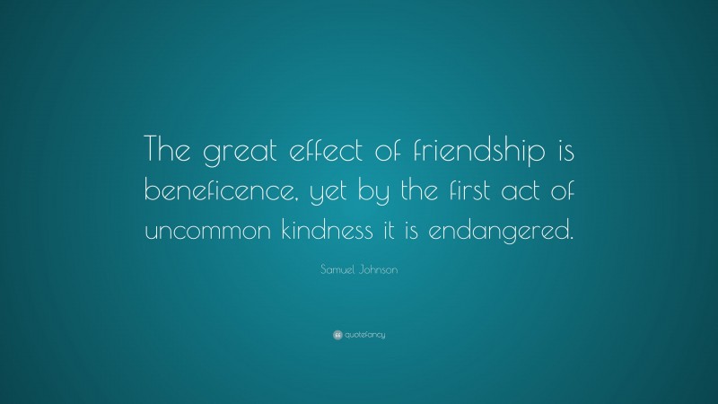 Samuel Johnson Quote: “The great effect of friendship is beneficence, yet by the first act of uncommon kindness it is endangered.”