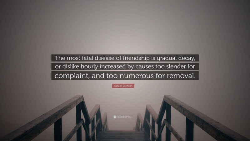 Samuel Johnson Quote: “The most fatal disease of friendship is gradual decay, or dislike hourly increased by causes too slender for complaint, and too numerous for removal.”