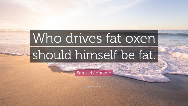 Samuel Johnson Quote: “Who drives fat oxen should himself be fat.”