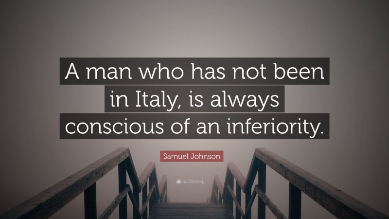 Samuel Johnson Quote: “A man who has not been in Italy, is always conscious of an inferiority.”
