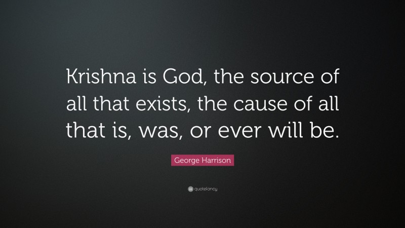George Harrison Quote: “Krishna is God, the source of all that exists, the cause of all that is, was, or ever will be.”