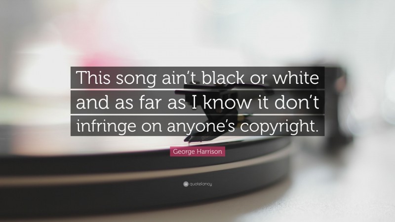 George Harrison Quote: “This song ain’t black or white and as far as I know it don’t infringe on anyone’s copyright.”