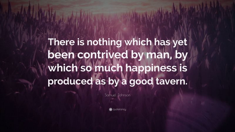 Samuel Johnson Quote: “There is nothing which has yet been contrived by man, by which so much happiness is produced as by a good tavern.”