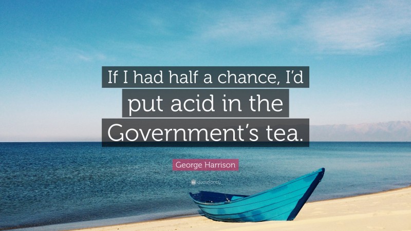 George Harrison Quote: “If I had half a chance, I’d put acid in the Government’s tea.”