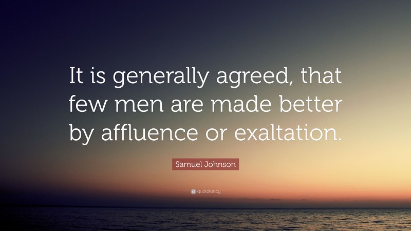 Samuel Johnson Quote: “It is generally agreed, that few men are made better by affluence or exaltation.”