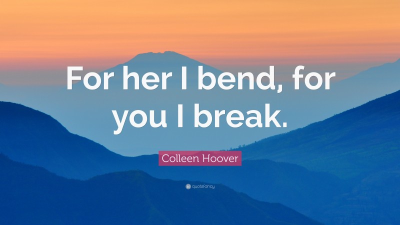 Colleen Hoover Quote: “For her I bend, for you I break.”