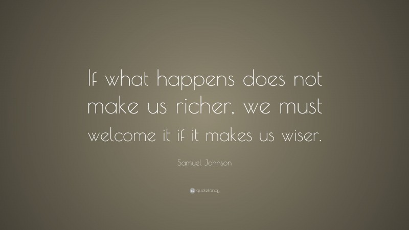 Samuel Johnson Quote: “If what happens does not make us richer, we must welcome it if it makes us wiser.”