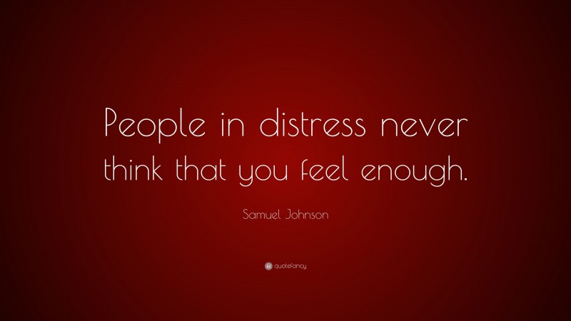 Samuel Johnson Quote: “People in distress never think that you feel enough.”