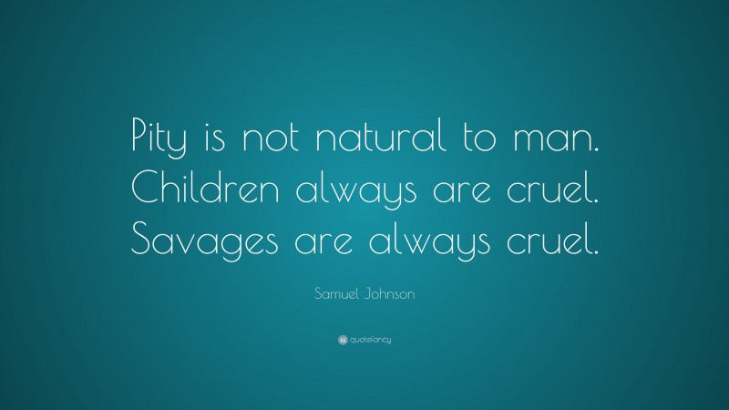 Samuel Johnson Quote: “Pity is not natural to man. Children always are cruel. Savages are always cruel.”