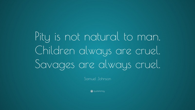 Samuel Johnson Quote: “Pity is not natural to man. Children always are cruel. Savages are always cruel.”
