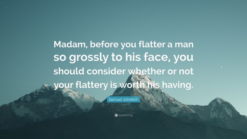 Samuel Johnson Quote: “Madam, before you flatter a man so grossly to his face, you should consider whether or not your flattery is worth his having.”