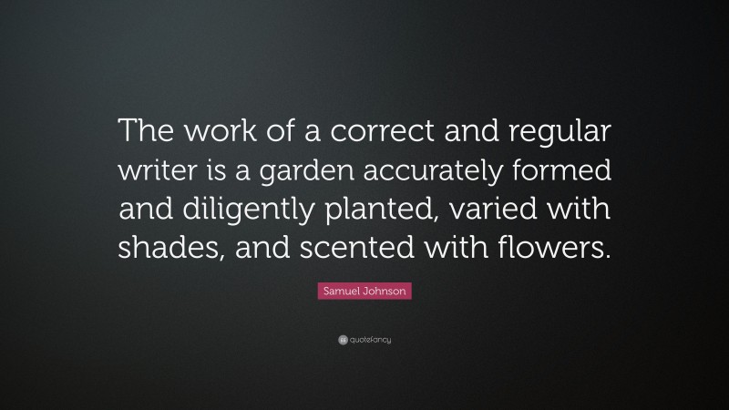 Samuel Johnson Quote: “The work of a correct and regular writer is a garden accurately formed and diligently planted, varied with shades, and scented with flowers.”