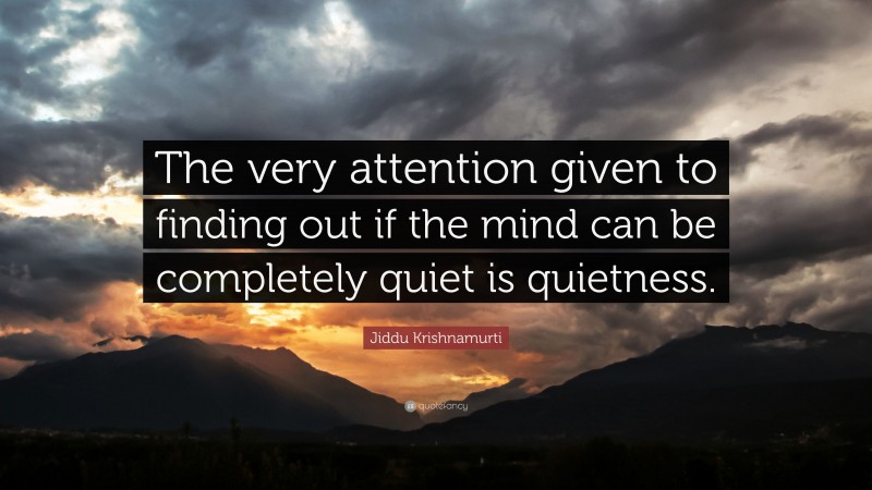 Jiddu Krishnamurti Quote: “The very attention given to finding out if the mind can be completely quiet is quietness.”