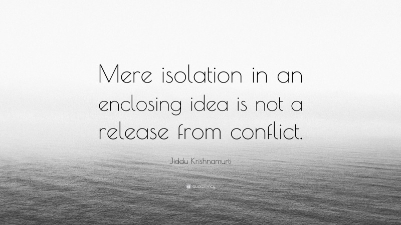 Jiddu Krishnamurti Quote: “Mere isolation in an enclosing idea is not a release from conflict.”