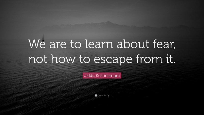 Jiddu Krishnamurti Quote: “We are to learn about fear, not how to escape from it.”