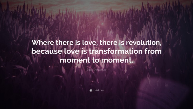 Jiddu Krishnamurti Quote: “Where there is love, there is revolution, because love is transformation from moment to moment.”