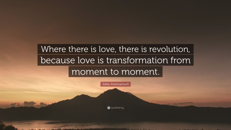Jiddu Krishnamurti Quote: “Where there is love, there is revolution, because love is transformation from moment to moment.”