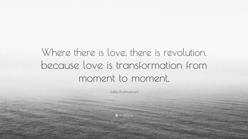 Jiddu Krishnamurti Quote: “Where there is love, there is revolution, because love is transformation from moment to moment.”