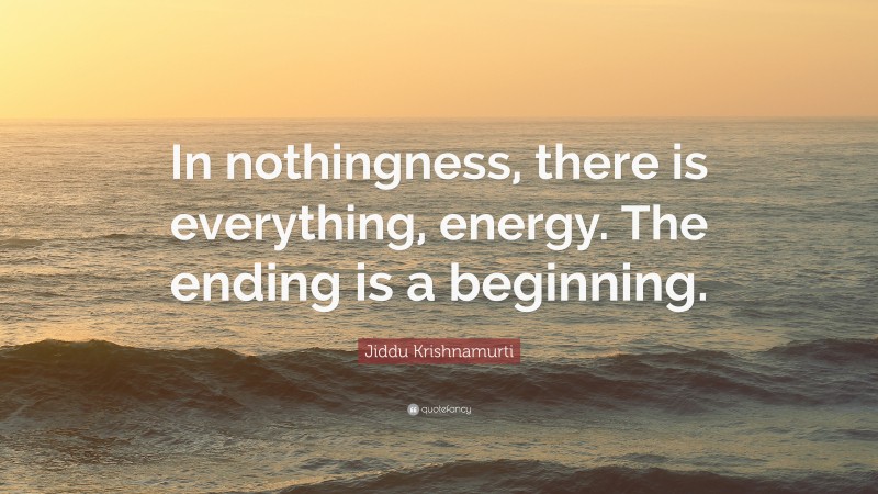 Jiddu Krishnamurti Quote: “In nothingness, there is everything, energy. The ending is a beginning.”