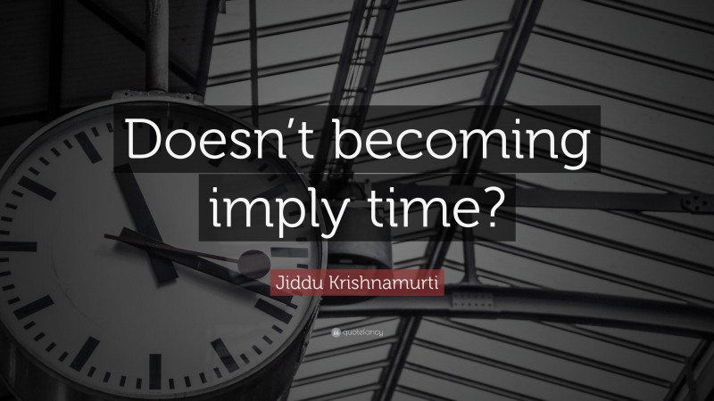 Jiddu Krishnamurti Quote: “Doesn’t becoming imply time?”