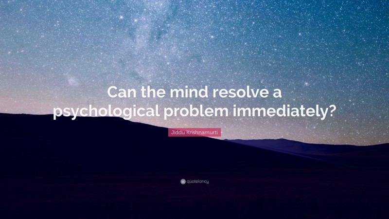 Jiddu Krishnamurti Quote: “Can the mind resolve a psychological problem immediately?”