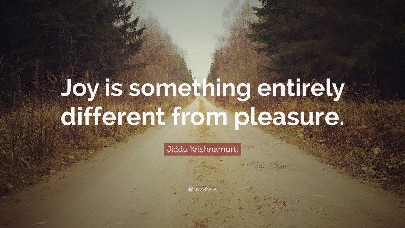 Jiddu Krishnamurti Quote: “Joy is something entirely different from pleasure.”