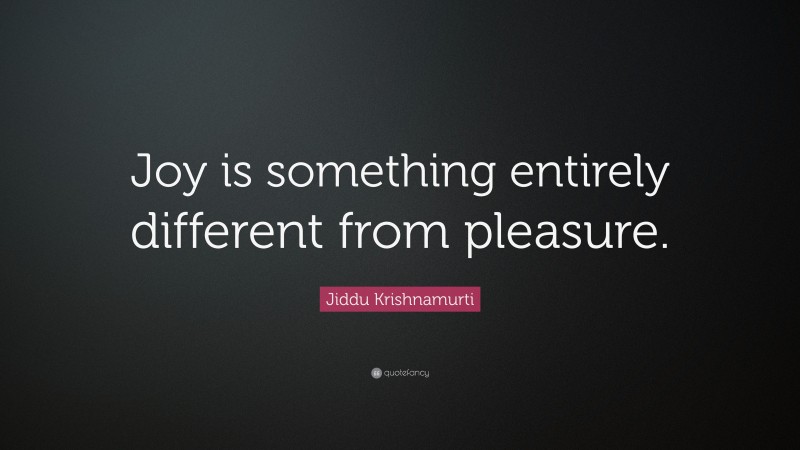Jiddu Krishnamurti Quote: “Joy is something entirely different from pleasure.”
