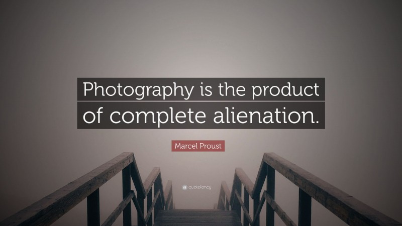 Marcel Proust Quote: “Photography is the product of complete alienation.”