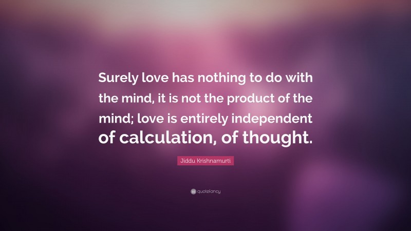 Jiddu Krishnamurti Quote: “Surely love has nothing to do with the mind, it is not the product of the mind; love is entirely independent of calculation, of thought.”