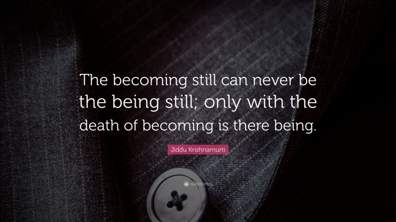 Jiddu Krishnamurti Quote: “The becoming still can never be the being still; only with the death of becoming is there being.”